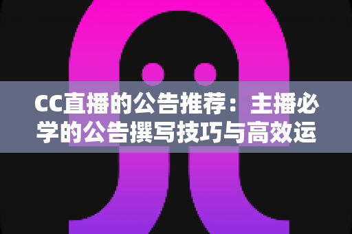 CC直播的公告推荐:主播必学的公告撰写技巧与高效运营全攻略 CC直播的公告推荐:主播必学的公告撰写技巧与高效运营全攻略