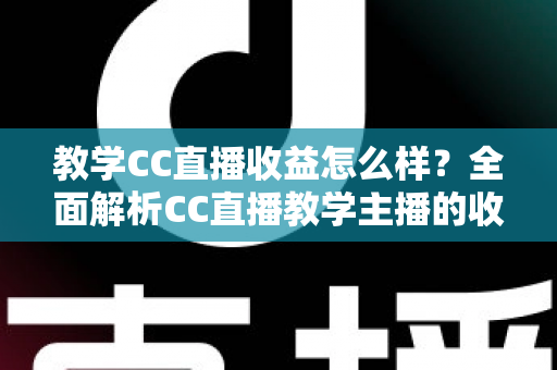 教学CC直播收益怎么样？全面解析CC直播教学主播的收入构成与赚钱潜力