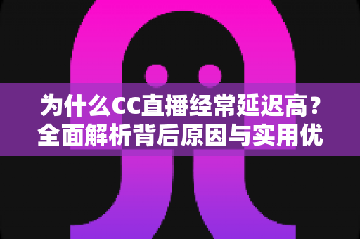 为什么CC直播经常延迟高?全面解析背后原因与实用优化方案 为什么CC直播经常延迟高?全面解析背后原因与实用优化方案