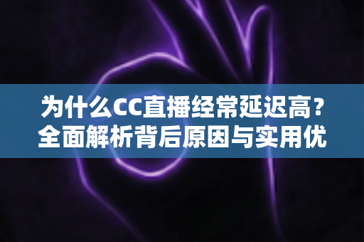 为什么CC直播经常延迟高？全面解析背后原因与实用优化方案