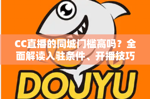 CC直播的同城门槛高吗?全面解读入驻条件、开播技巧与流量规则 CC直播的同城门槛高吗?全面解读入驻条件、开播技巧与流量规则
