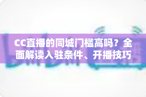 CC直播的同城门槛高吗?全面解读入驻条件、开播技巧与流量规则 CC直播的同城门槛高吗?全面解读入驻条件、开播技巧与流量规则