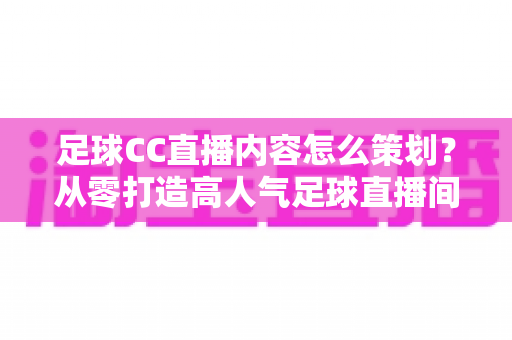 足球CC直播内容怎么策划？从零打造高人气足球直播间的全流程实战指南