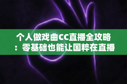 个人做戏曲CC直播全攻略：零基础也能让国粹在直播间焕发新生