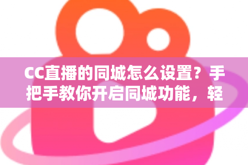 CC直播的同城怎么设置?手把手教你开启同城功能,轻松发现身边的精彩直播 CC直播的同城怎么设置?手把手教你开启同城功能,轻松发现身边的精彩直播