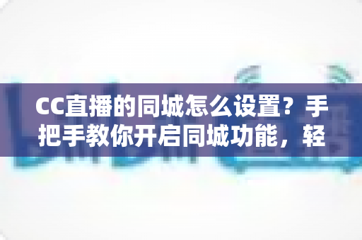 CC直播的同城怎么设置?手把手教你开启同城功能,轻松发现身边的精彩直播 CC直播的同城怎么设置?手把手教你开启同城功能,轻松发现身边的精彩直播