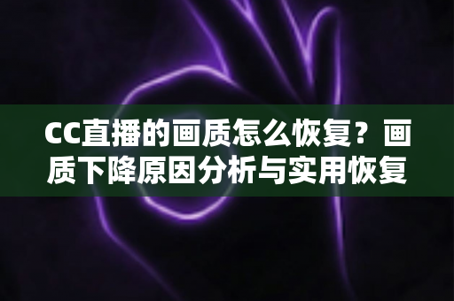 CC直播的画质怎么恢复?画质下降原因分析与实用恢复技巧全攻略 CC直播的画质怎么恢复?画质下降原因分析与实用恢复技巧全攻略