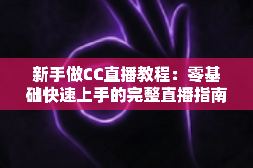 新手做CC直播教程：零基础快速上手的完整直播指南