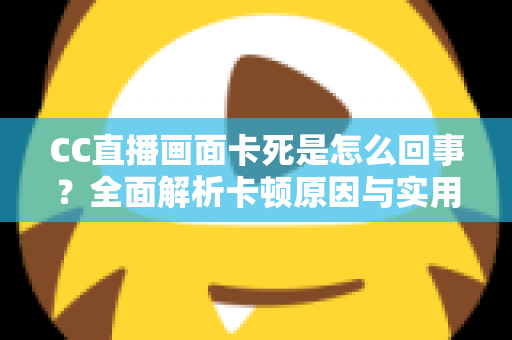 CC直播画面卡死是怎么回事?全面解析卡顿原因与实用解决方法 CC直播画面卡死是怎么回事?全面解析卡顿原因与实用解决方法