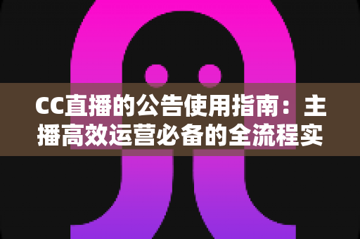 CC直播的公告使用指南：主播高效运营必备的全流程实操攻略