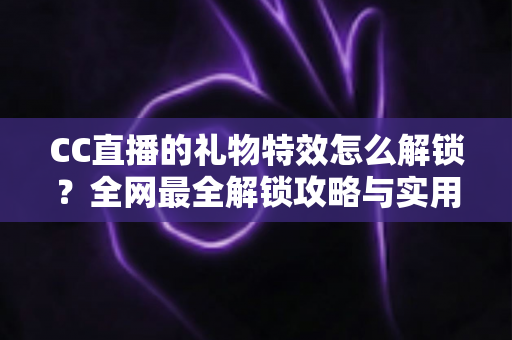 CC直播的礼物特效怎么解锁?全网最全解锁攻略与实用技巧一览 CC直播的礼物特效怎么解锁?全网最全解锁攻略与实用技巧一览