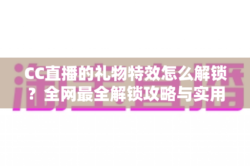 CC直播的礼物特效怎么解锁?全网最全解锁攻略与实用技巧一览 CC直播的礼物特效怎么解锁?全网最全解锁攻略与实用技巧一览