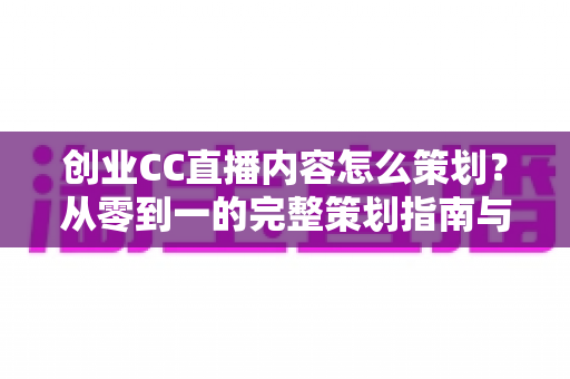 创业CC直播内容怎么策划?从零到一的完整策划指南与实战技巧 创业CC直播内容怎么策划?从零到一的完整策划指南与实战技巧