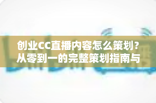 创业CC直播内容怎么策划?从零到一的完整策划指南与实战技巧 创业CC直播内容怎么策划?从零到一的完整策划指南与实战技巧