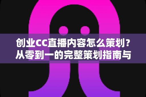 创业CC直播内容怎么策划?从零到一的完整策划指南与实战技巧 创业CC直播内容怎么策划?从零到一的完整策划指南与实战技巧