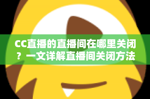 CC直播的直播间在哪里关闭?一文详解直播间关闭方法与常见问题 CC直播的直播间在哪里关闭?一文详解直播间关闭方法与常见问题