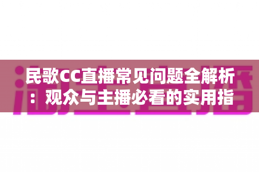 民歌CC直播常见问题全解析:观众与主播必看的实用指南 民歌CC直播常见问题全解析:观众与主播必看的实用指南