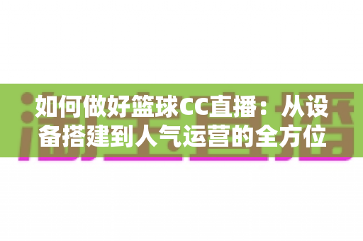 如何做好篮球CC直播:从设备搭建到人气运营的全方位实战指南 如何做好篮球CC直播:从设备搭建到人气运营的全方位实战指南