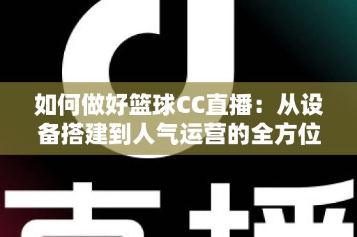 如何做好篮球CC直播:从设备搭建到人气运营的全方位实战指南 如何做好篮球CC直播:从设备搭建到人气运营的全方位实战指南