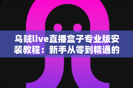 乌贼live直播盒子专业版安装教程:新手从零到精通的完整安装指南 乌贼live直播盒子专业版安装教程:新手从零到精通的完整安装指南