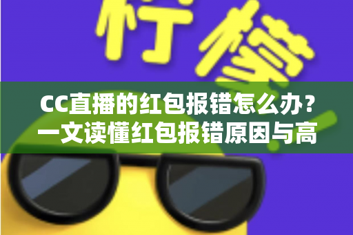 CC直播的红包报错怎么办？一文读懂红包报错原因与高效解决方法，看播领奖不踩坑