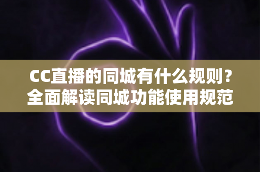 CC直播的同城有什么规则？全面解读同城功能使用规范与安全指南