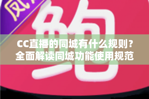 CC直播的同城有什么规则？全面解读同城功能使用规范与安全指南