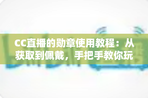 CC直播的勋章使用教程:从获取到佩戴,手把手教你玩转勋章系统的完整指南 CC直播的勋章使用教程:从获取到佩戴,手把手教你玩转勋章系统的完整指南