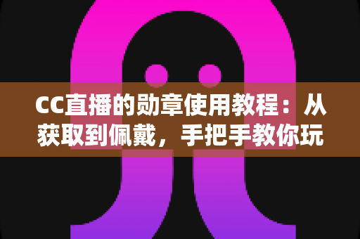 CC直播的勋章使用教程:从获取到佩戴,手把手教你玩转勋章系统的完整指南 CC直播的勋章使用教程:从获取到佩戴,手把手教你玩转勋章系统的完整指南