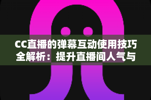 CC直播的弹幕互动使用技巧全解析：提升直播间人气与粉丝粘性的实战指南