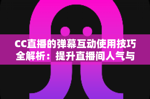 CC直播的弹幕互动使用技巧全解析：提升直播间人气与粉丝粘性的实战指南