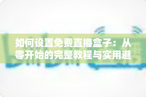 如何设置免费直播盒子：从零开始的完整教程与实用避坑指南