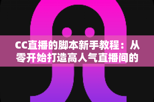 CC直播的脚本新手教程：从零开始打造高人气直播间的完整指南