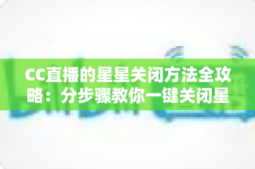CC直播的星星关闭方法全攻略:分步骤教你一键关闭星星特效,告别画面遮挡与卡顿,畅享清爽流畅的直播观看体验 CC直播的星星关闭方法全攻略:分步骤教你一键关闭星星特效,告别画面遮挡与卡顿,畅享清爽流畅的直播观看体验