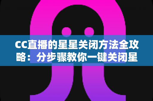 CC直播的星星关闭方法全攻略:分步骤教你一键关闭星星特效,告别画面遮挡与卡顿,畅享清爽流畅的直播观看体验 CC直播的星星关闭方法全攻略:分步骤教你一键关闭星星特效,告别画面遮挡与卡顿,畅享清爽流畅的直播观看体验
