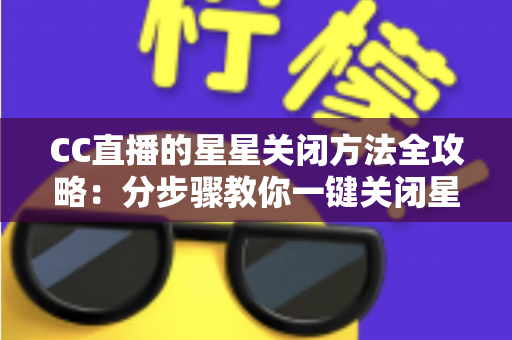CC直播的星星关闭方法全攻略：分步骤教你一键关闭星星特效，告别画面遮挡与卡顿，畅享清爽流畅的直播观看体验