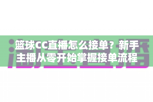 篮球CC直播怎么接单?新手主播从零开始掌握接单流程、条件要求与实战技巧的完整指南 篮球CC直播怎么接单?新手主播从零开始掌握接单流程、条件要求与实战技巧的完整指南