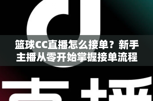 篮球CC直播怎么接单？新手主播从零开始掌握接单流程、条件要求与实战技巧的完整指南