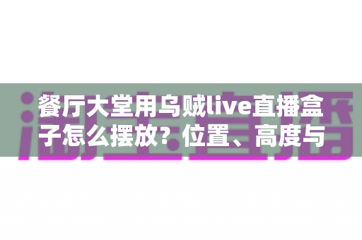 餐厅大堂用乌贼live直播盒子怎么摆放?位置、高度与细节的完整实操指南 餐厅大堂用乌贼live直播盒子怎么摆放?位置、高度与细节的完整实操指南