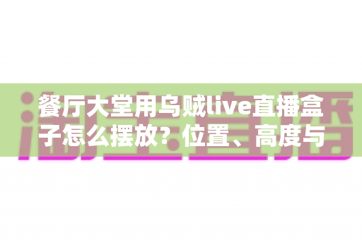 餐厅大堂用乌贼live直播盒子怎么摆放?位置、高度与细节的完整实操指南 餐厅大堂用乌贼live直播盒子怎么摆放?位置、高度与细节的完整实操指南