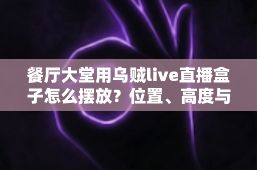 餐厅大堂用乌贼live直播盒子怎么摆放？位置、高度与细节的完整实操指南