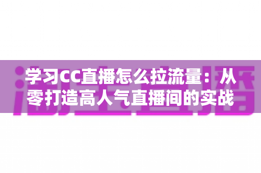 学习CC直播怎么拉流量:从零打造高人气直播间的实战指南 学习CC直播怎么拉流量:从零打造高人气直播间的实战指南