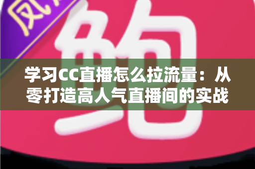 学习CC直播怎么拉流量:从零打造高人气直播间的实战指南 学习CC直播怎么拉流量:从零打造高人气直播间的实战指南