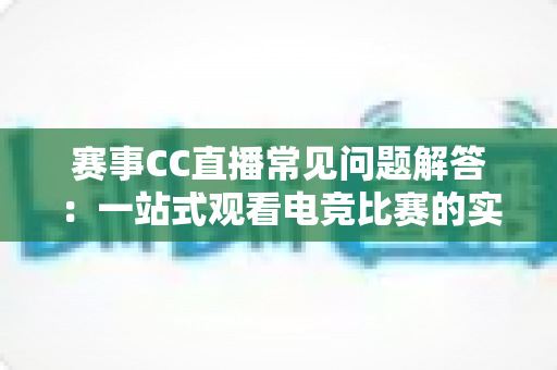 赛事CC直播常见问题解答:一站式观看电竞比赛的实用指南 赛事CC直播常见问题解答:一站式观看电竞比赛的实用指南