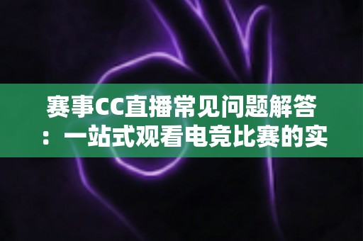 赛事CC直播常见问题解答:一站式观看电竞比赛的实用指南 赛事CC直播常见问题解答:一站式观看电竞比赛的实用指南