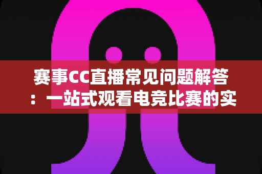 赛事CC直播常见问题解答：一站式观看电竞比赛的实用指南