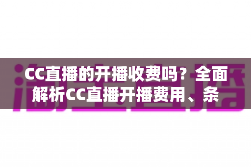 CC直播的开播收费吗?全面解析CC直播开播费用、条件与新手必看指南 CC直播的开播收费吗?全面解析CC直播开播费用、条件与新手必看指南