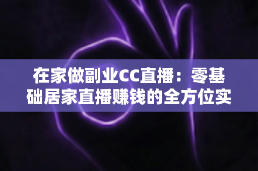 在家做副业CC直播:零基础居家直播赚钱的全方位实用指南 在家做副业CC直播:零基础居家直播赚钱的全方位实用指南