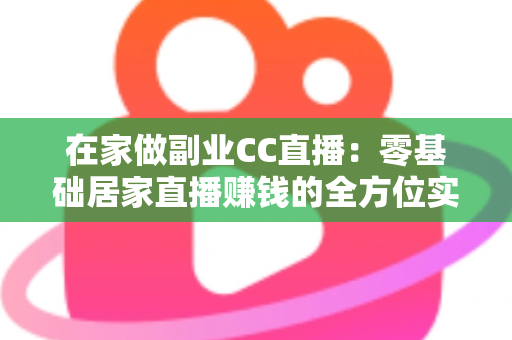 在家做副业CC直播:零基础居家直播赚钱的全方位实用指南 在家做副业CC直播:零基础居家直播赚钱的全方位实用指南