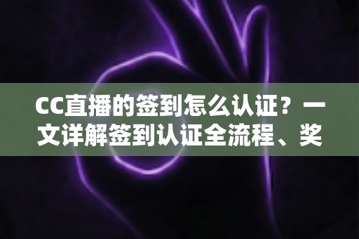 CC直播的签到怎么认证？一文详解签到认证全流程、奖励机制与常见问题